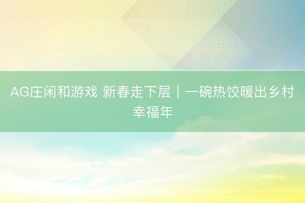 AG庄闲和游戏 新春走下层|一碗热饺暖出乡村幸福年