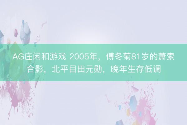 AG庄闲和游戏 2005年，傅冬菊81岁的萧索合影，北平目田元勋，晚年生存低调