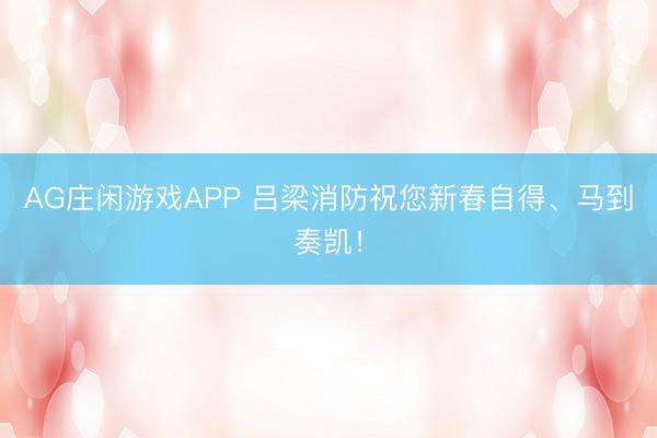 AG庄闲游戏APP 吕梁消防祝您新春自得、马到奏凯!