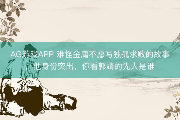 AG游戏APP 难怪金庸不愿写独孤求败的故事,他身份突出,你看郭靖的先人是谁