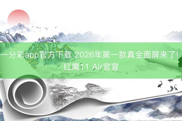 一分彩app官方下载 2026年第一款真全面屏来了! 红魔11 Air官宣