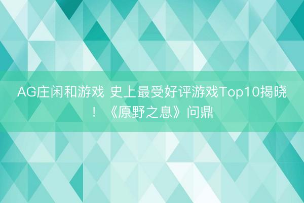 AG庄闲和游戏 史上最受好评游戏Top10揭晓！《原野之息》问鼎