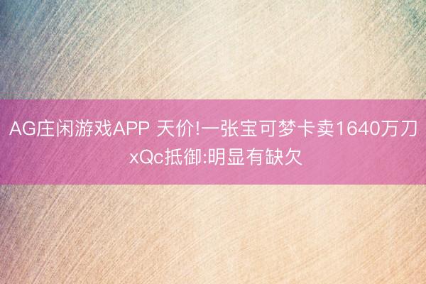 AG庄闲游戏APP 天价!一张宝可梦卡卖1640万刀 xQc抵御:明显有缺欠