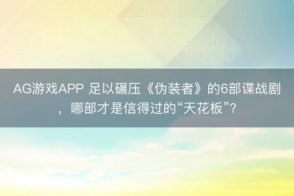 AG游戏APP 足以碾压《伪装者》的6部谍战剧,哪部才是信得过的“天花板”?