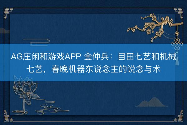 AG庄闲和游戏APP 金仲兵:目田七艺和机械七艺,春晚机器东说念主的说念与术
