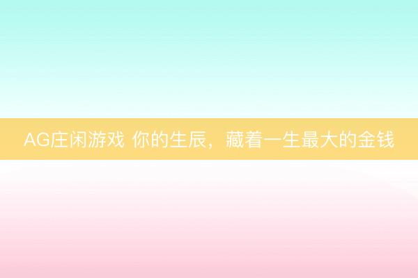 AG庄闲游戏 你的生辰，藏着一生最大的金钱
