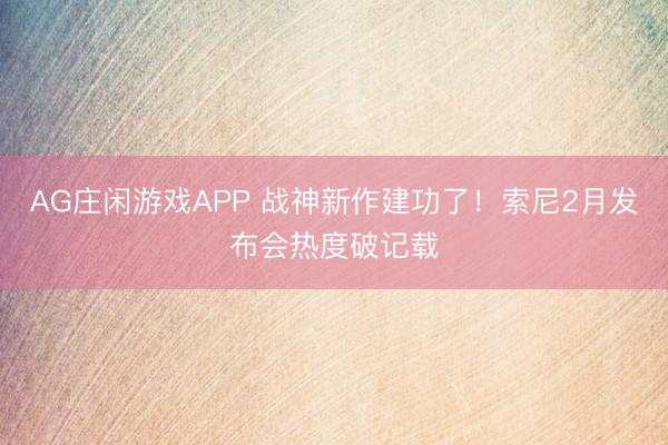 AG庄闲游戏APP 战神新作建功了!索尼2月发布会热度破记载