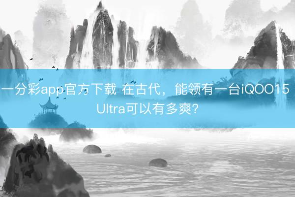一分彩app官方下载 在古代，能领有一台iQOO15 Ultra可以有多爽?