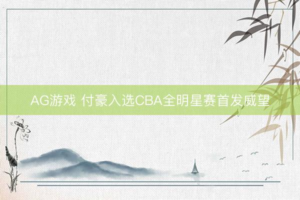 AG游戏 付豪入选CBA全明星赛首发威望