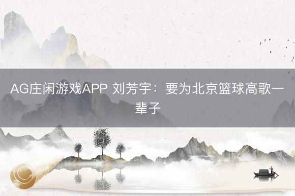 AG庄闲游戏APP 刘芳宇：要为北京篮球高歌一辈子