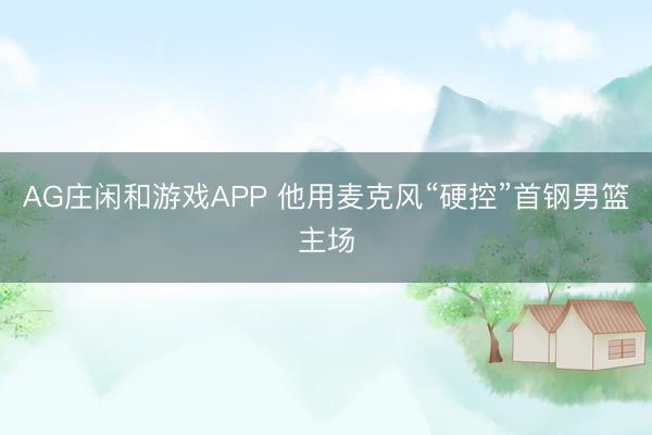 AG庄闲和游戏APP 他用麦克风“硬控”首钢男篮主场