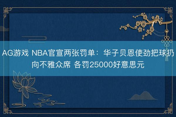 AG游戏 NBA官宣两张罚单：华子贝恩使劲把球扔向不雅众席 各罚25000好意思元