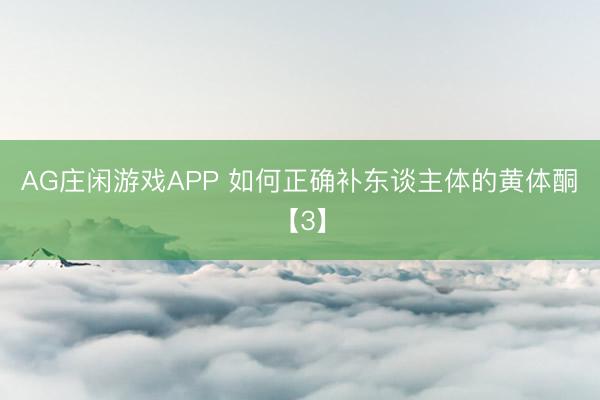 AG庄闲游戏APP 如何正确补东谈主体的黄体酮​【3】