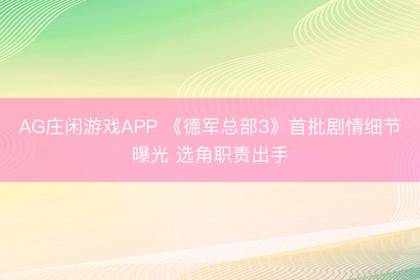 AG庄闲游戏APP 《德军总部3》首批剧情细节曝光 选角职责出手