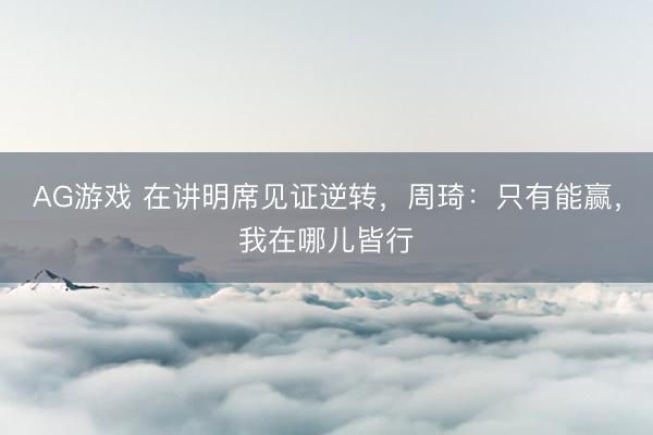 AG游戏 在讲明席见证逆转,周琦:只有能赢,我在哪儿皆行