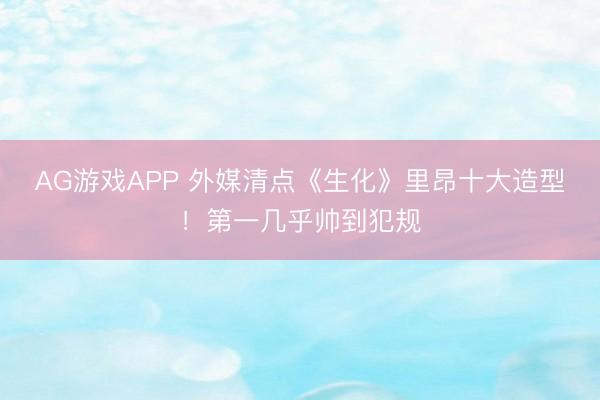 AG游戏APP 外媒清点《生化》里昂十大造型！第一几乎帅到犯规