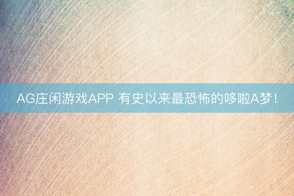 AG庄闲游戏APP 有史以来最恐怖的哆啦A梦！