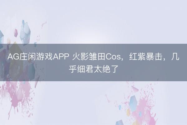 AG庄闲游戏APP 火影雏田Cos,红紫暴击,几乎细君太绝了