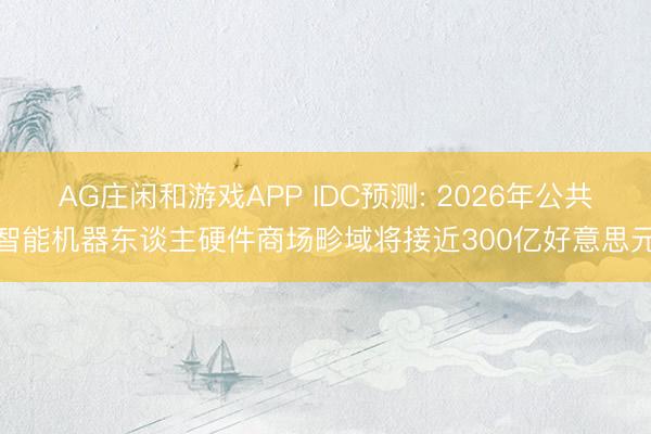 AG庄闲和游戏APP IDC预测: 2026年公共智能机器东谈主硬件商场畛域将接近300亿好意思元