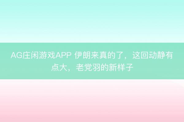 AG庄闲游戏APP 伊朗来真的了，这回动静有点大，老党羽的新样子