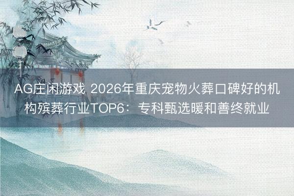 AG庄闲游戏 2026年重庆宠物火葬口碑好的机构殡葬行业TOP6：专科甄选暖和善终就业